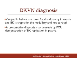 BKVN diagnosis
§Viropathic lesions are often focal and patchy in nature
and BK is tropic for the medullary and not cortical
§A presumptive diagnosis may be made by PCR
demonstration of BK replication in plasma
Dall A,. Clin J Am Soc Nephrol 2008; 3 Suppl 2:S68.
 