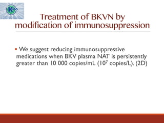 § We suggest reducing immunosuppressive
medications when BKV plasma NAT is persistently
greater than 10 000 copies/mL (107 copies/L). (2D)
Treatment of BKVN by
modification of immunosuppression
 