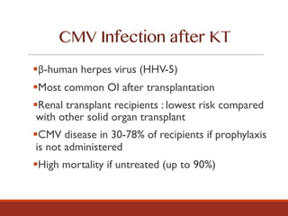 CMV Infection after KT
§β-human herpes virus (HHV-5)
§Most common OI after transplantation
§Renal transplant recipients : lowest risk compared
with other solid organ transplant
§CMV disease in 30-78% of recipients if prophylaxis
is not administered
§High mortality if untreated (up to 90%)
 