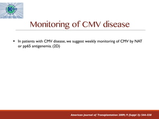 Monitoring of CMV disease
American Journal of Transplantation 2009; 9 (Suppl 3): S44–S58
§ In patients with CMV disease, we suggest weekly monitoring of CMV by NAT
or pp65 antigenemia. (2D)
 