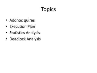 Topics
•   Addhoc quires
•   Execution Plan
•   Statistics Analysis
•   Deadlock Analysis
 
