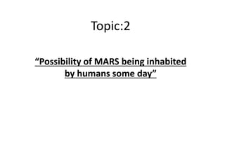 Topic:2
“Possibility of MARS being inhabited
by humans some day”
 