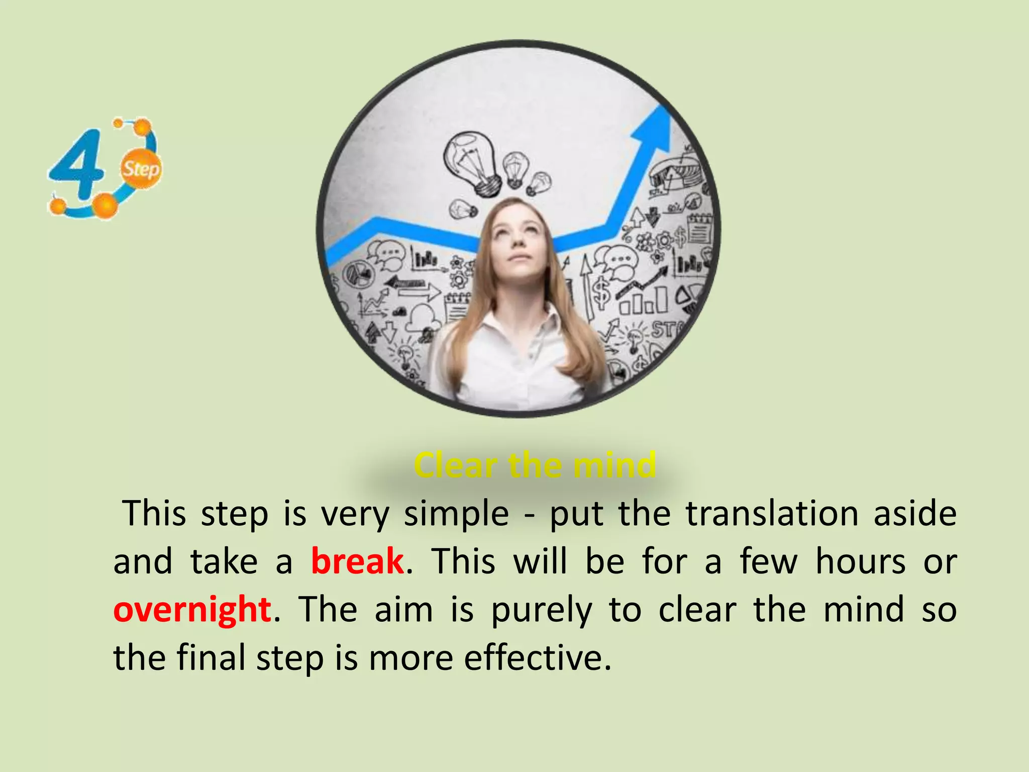 Clear the mind
This step is very simple - put the translation aside
and take a break. This will be for a few hours or
overnight. The aim is purely to clear the mind so
the final step is more effective.
 