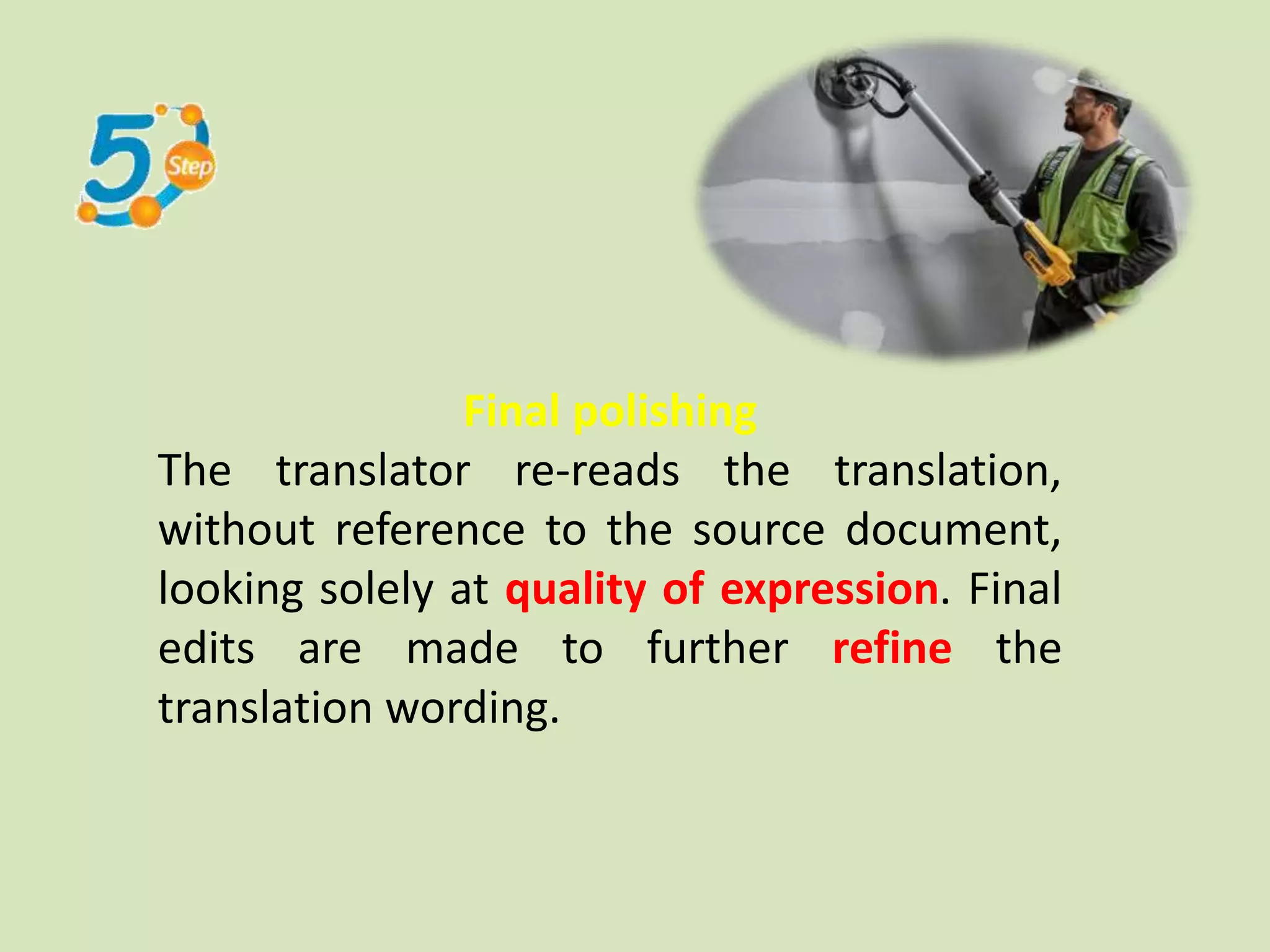 Final polishing
The translator re-reads the translation,
without reference to the source document,
looking solely at quality of expression. Final
edits are made to further refine the
translation wording.
 