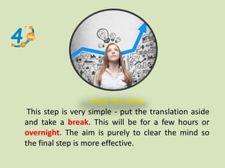 Clear the mind
This step is very simple - put the translation aside
and take a break. This will be for a few hours or
overnight. The aim is purely to clear the mind so
the final step is more effective.
 
