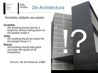 De Architectura
 firmitatis utilitatis venustatis

Durability:
    the building should last for a
    long time without falling down on
    the people inside it
Utility:
    the building should be useful for
    the people living in it
Beauty:
    the building should look good
    and raise the spirits of its
    inhabitants


     Vitruvio, De Architectura, 23BC
 