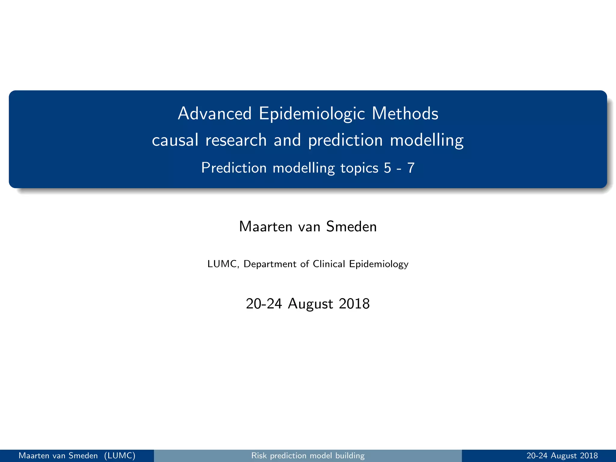 Advanced Epidemiologic Methods
causal research and prediction modelling
Prediction modelling topics 5 - 7
Maarten van Smeden
LUMC, Department of Clinical Epidemiology
20-24 August 2018
Maarten van Smeden (LUMC) Risk prediction model building 20-24 August 2018
 