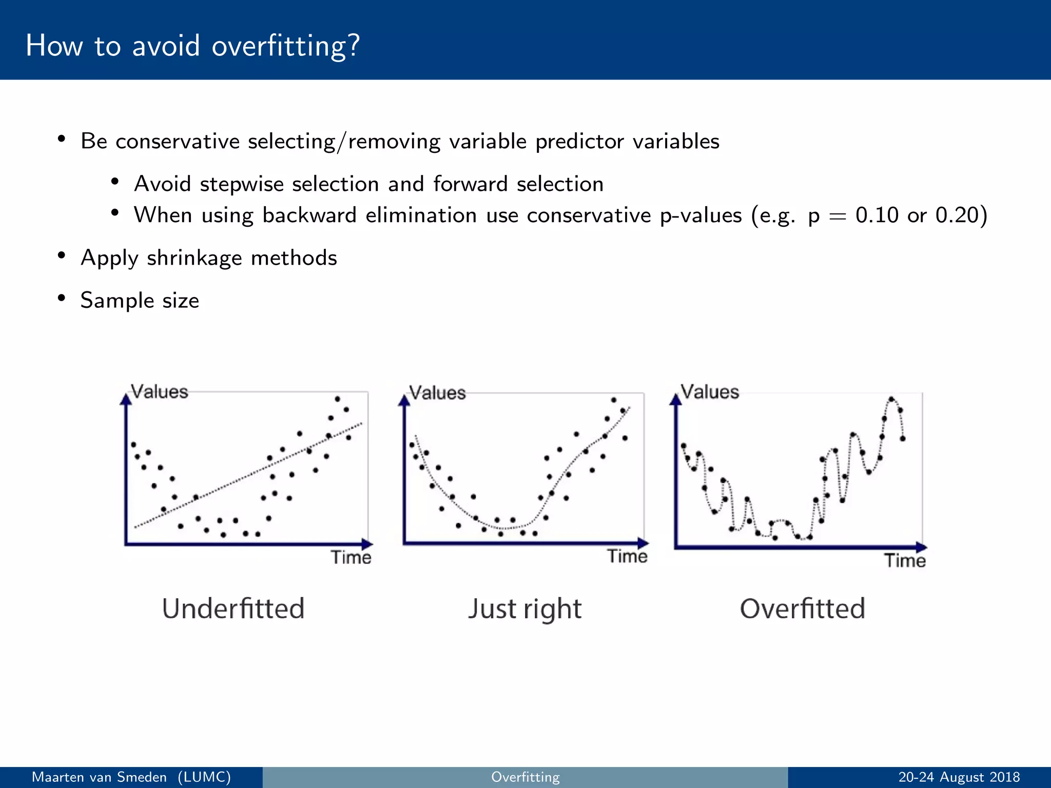 How to avoid overﬁtting?
• Be conservative selecting/removing variable predictor variables
• Avoid stepwise selection and forward selection
• When using backward elimination use conservative p-values (e.g. p = 0.10 or 0.20)
• Apply shrinkage methods
• Sample size
Maarten van Smeden (LUMC) Overﬁtting 20-24 August 2018
 