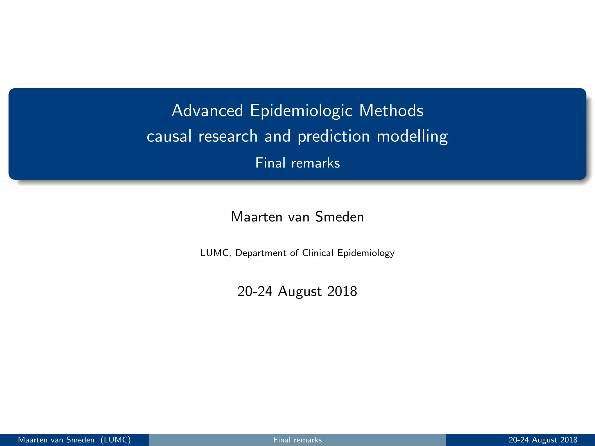 Advanced Epidemiologic Methods
causal research and prediction modelling
Final remarks
Maarten van Smeden
LUMC, Department of Clinical Epidemiology
20-24 August 2018
Maarten van Smeden (LUMC) Final remarks 20-24 August 2018
 