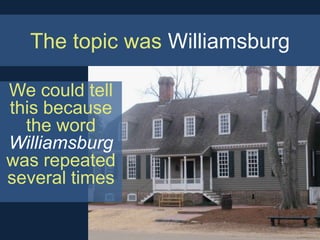 The topic was Williamsburg

We could tell
this because
  the word
Williamsburg
was repeated
several times
 