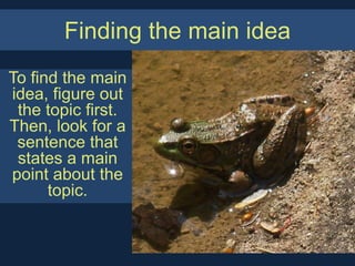 Finding the main idea
To find the main
idea, figure out
 the topic first.
Then, look for a
 sentence that
 states a main
point about the
      topic.
 