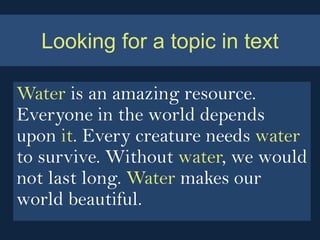 Looking for a topic in text

Water is an amazing resource.
Everyone in the world depends
upon it. Every creature needs water
to survive. Without water, we would
not last long. Water makes our
world beautiful.
 