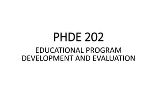 PHDE 202
EDUCATIONAL PROGRAM
DEVELOPMENT AND EVALUATION
 