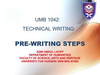 PRE-WRITING STEPS AZMI ABDUL LATIFF DEPARTMENT OF HUMANITIES FACULTY OF SCIENCE, ARTS AND HERITAGE UNIVERSITI TUN HUSSEIN ONN MALAYSIA UMB 1042:  TECHNICAL WRITING 