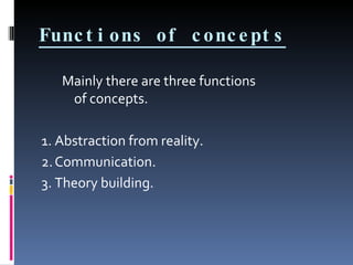 Functions of concepts Mainly there are three functions  of concepts. 1. Abstraction from reality. 2. Communication. 3. Theory building. 