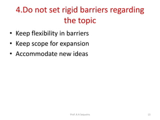 4.Do not set rigid barriers regarding
the topic
• Keep flexibility in barriers
• Keep scope for expansion
• Accommodate new ideas
Prof. A.H.Sequeira 13
 