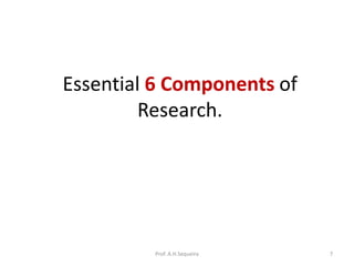 Essential 6 Components of
Research.
Prof. A.H.Sequeira 7
 