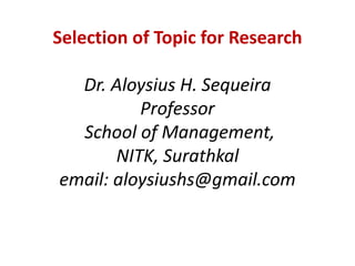 Selection of Topic for Research
Dr. Aloysius H. Sequeira
Professor
School of Management,
NITK, Surathkal
email: aloysiushs@gmail.com
 