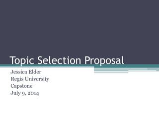 Topic Selection Proposal
Jessica Elder
Regis University
Capstone
July 9, 2014
 
