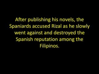 After publishing his novels, the
Spaniards accused Rizal as he slowly
  went against and destroyed the
  Spanish reputation among the
             Filipinos.
 