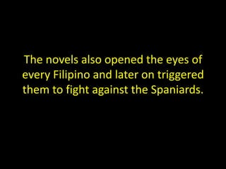 The novels also opened the eyes of
every Filipino and later on triggered
them to fight against the Spaniards.
 