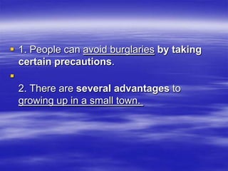 1. People can avoid burglaries by taking
  certain precautions.

  2. There are several advantages to
  growing up in a small town.
 