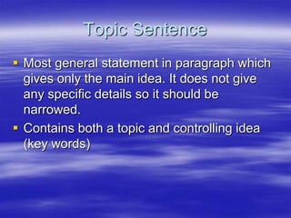 Topic Sentence
 Most general statement in paragraph which
  gives only the main idea. It does not give
  any specific details so it should be
  narrowed.
 Contains both a topic and controlling idea
  (key words)
 