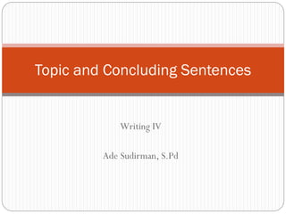Topic and Concluding Sentences

Writing IV
Ade Sudirman, S.Pd

 
