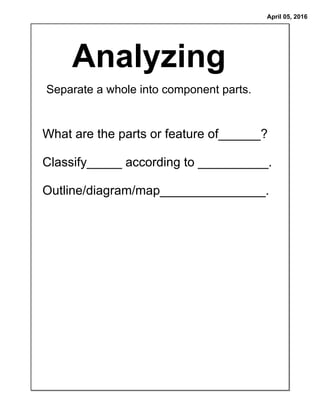 April 05, 2016
Analyzing
Separate a whole into component parts.
What are the parts or feature of______?
Classify_____ according to __________.
Outline/diagram/map_______________.
 