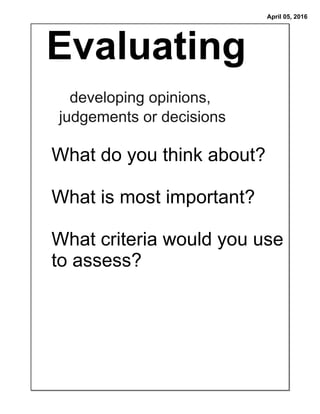 April 05, 2016
Evaluating
developing opinions,
judgements or decisions
What do you think about?
What is most important?
What criteria would you use
to assess?
 