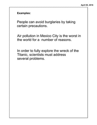 April 05, 2016
Examples:
People can avoid burglaries by taking
certain precautions.
Air pollution in Mexico City is the worst in
the world for a number of reasons.
In order to fully explore the wreck of the
Titanic, scientists must address
several problems.
 