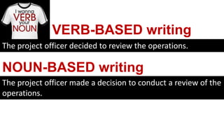The project officer decided to review the operations.
The project officer made a decision to conduct a review of the
operations.
NOUN-BASED writing
VERB-BASED writing
 