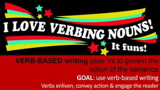 VERB-BASED writing uses Vs to govern the
action of the sentence
GOAL: use verb-based writing
Verbs enliven, convey action & engage the reader
 