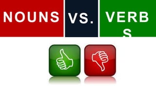 NOUNS VERB
S
VS.
 