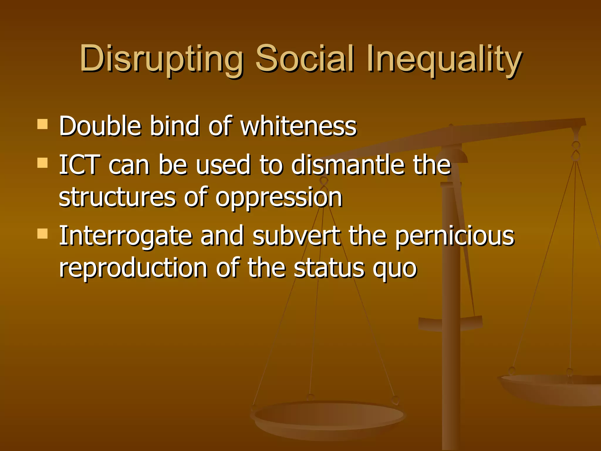 Disrupting Social Inequality Double bind of whiteness ICT can be used to dismantle the structures of oppression  Interrogate and subvert the pernicious reproduction of the status quo 