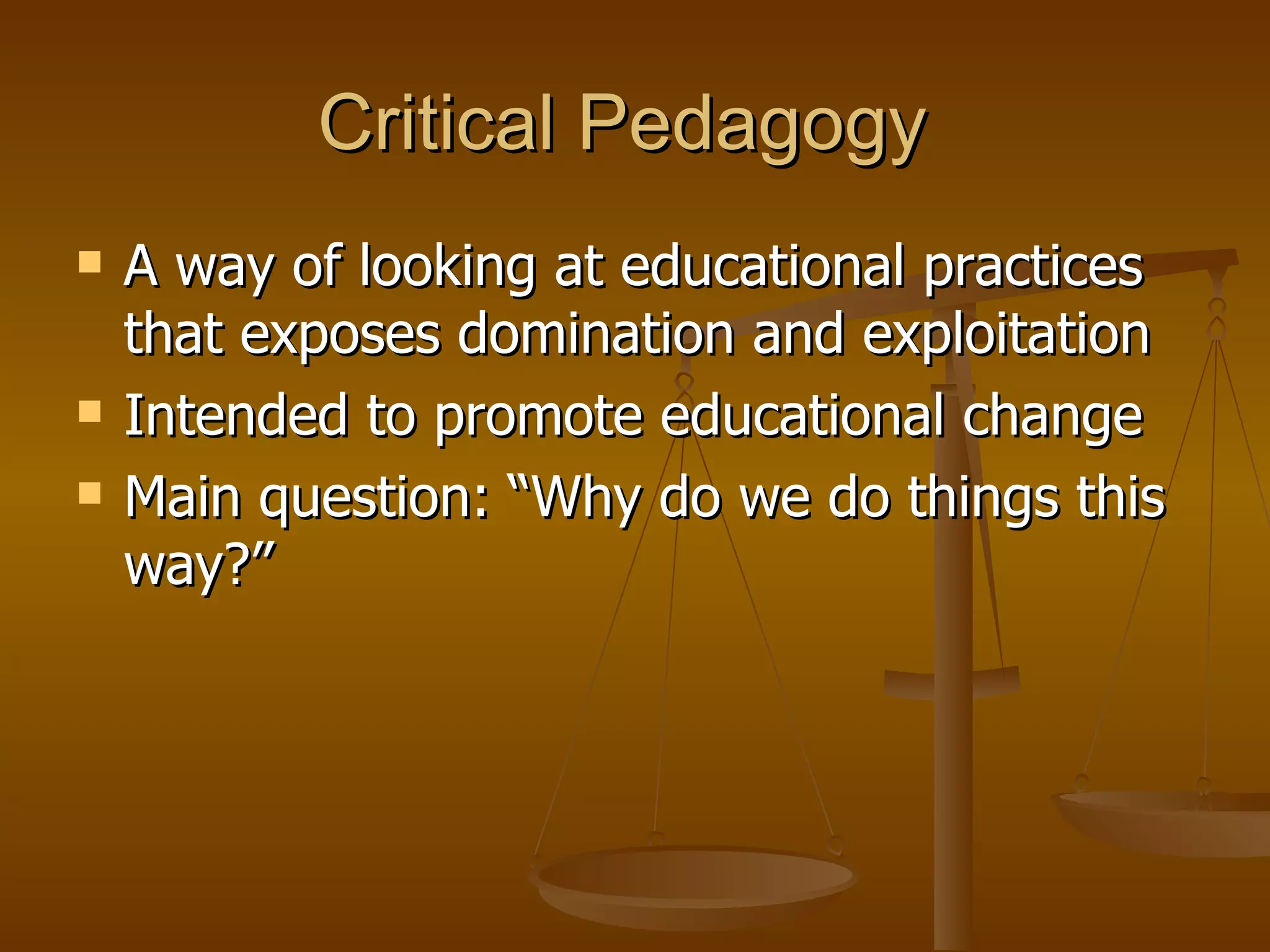 Critical Pedagogy A way of looking at educational practices that exposes domination and exploitation Intended to promote educational change Main question: “Why do we do things this way?” 
