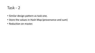 • Similar design pattern as task one.
• Store the values in Hash Map (provenance and sum)
• Reduction on master.
Task - 2
 