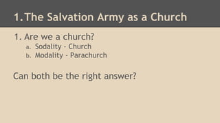 1.The Salvation Army as a Church
1. Are we a church?
a. Sodality - Church
b. Modality - Parachurch
Can both be the right answer?
 