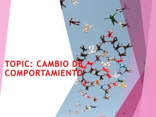 TOPIC: CAMBIO DE
COMPORTAMIENTO
 