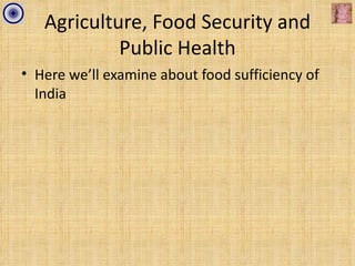 Agriculture, Food Security and
            Public Health
• Here we’ll examine about food sufficiency of
  India
 