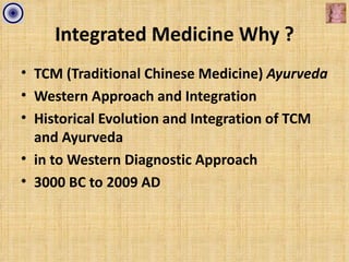 Integrated Medicine Why ?
• TCM (Traditional Chinese Medicine) Ayurveda
• Western Approach and Integration
• Historical Evolution and Integration of TCM
  and Ayurveda
• in to Western Diagnostic Approach
• 3000 BC to 2009 AD
 
