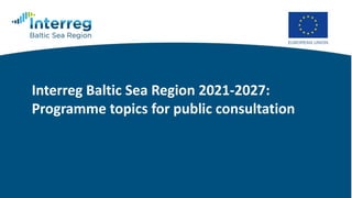 Interreg Baltic Sea Region 2021-2027:
Programme topics for public consultation
 