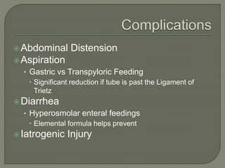 Abdominal Distension
Aspiration
• Gastric vs Transpyloric Feeding
 Significant reduction if tube is past the Ligament of
Trietz
Diarrhea
• Hyperosmolar enteral feedings
 Elemental formula helps prevent
Iatrogenic Injury
 