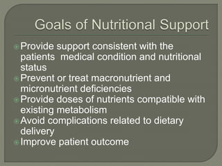 Provide support consistent with the
patients medical condition and nutritional
status
Prevent or treat macronutrient and
micronutrient deficiencies
Provide doses of nutrients compatible with
existing metabolism
Avoid complications related to dietary
delivery
Improve patient outcome
 