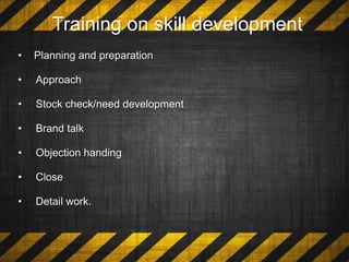 Training on skill development
• Planning and preparation
• Approach
• Stock check/need development
• Brand talk
• Objection handing
• Close
• Detail work.
 