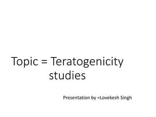 Topic = Teratogenicity
studies
Presentation by =Lovekesh Singh
 