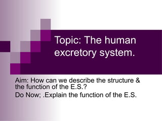 Topic: The human
            excretory system.

Aim: How can we describe the structure &
the function of the E.S.?
Do Now; .Explain the function of the E.S.
 