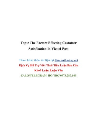 Topic The Factors Effecting Customer
Satisfication In Viettel Post
Tham khảo thêm tài liệu tại Baocaothuctap.net
Dịch Vụ Hỗ Trợ Viết Thuê Tiểu Luận,Báo Cáo
Khoá Luận, Luận Văn
ZALO/TELEGRAM HỖ TRỢ 0973.287.149
 