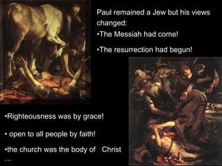 Paul remained a Jew but his views
changed:
•Righteousness was by grace!
• open to all people by faith!
•the church was the body of eChrist
…
•The Messiah had come!
•The resurrection had begun!
 