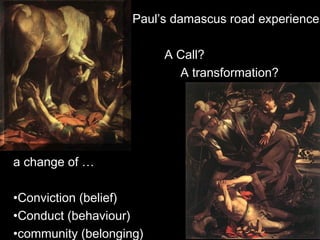 Paul’s damascus road experience
A Call?
A transformation?
a change of …
•Conviction (belief)
•Conduct (behaviour)
•community (belonging)
 